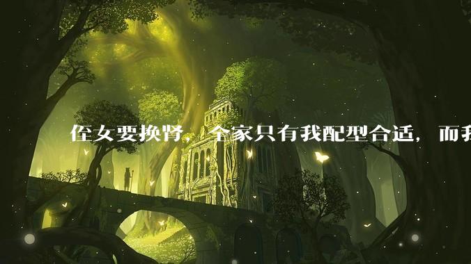 侄女要换肾，全家只有我配型合适，而我才25，我不知道要怎么办？?